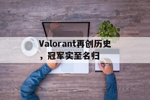 爱游戏APP-关于Valorant再创历史，冠军实至名归的信息
